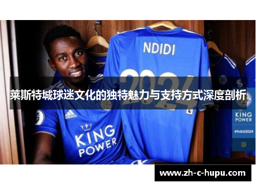 莱斯特城球迷文化的独特魅力与支持方式深度剖析 莱斯特城球迷文化的独特魅力与支持方式深度剖析