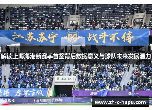 解读上海海港新赛季首签背后数据意义与球队未来发展潜力 解读上海海港新赛季首签背后数据意义与球队未来发展潜力