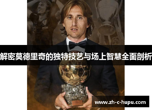 解密莫德里奇的独特技艺与场上智慧全面剖析 解密莫德里奇的独特技艺与场上智慧全面剖析