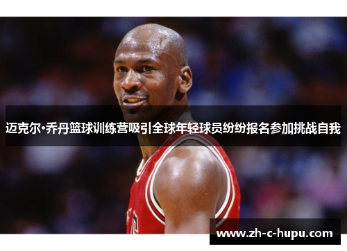 迈克尔·乔丹篮球训练营吸引全球年轻球员纷纷报名参加挑战自我 迈克尔·乔丹篮球训练营吸引全球年轻球员纷纷报名参加挑战自我