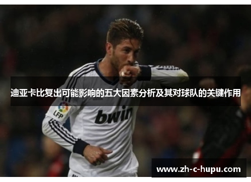 迪亚卡比复出可能影响的五大因素分析及其对球队的关键作用 迪亚卡比复出可能影响的五大因素分析及其对球队的关键作用