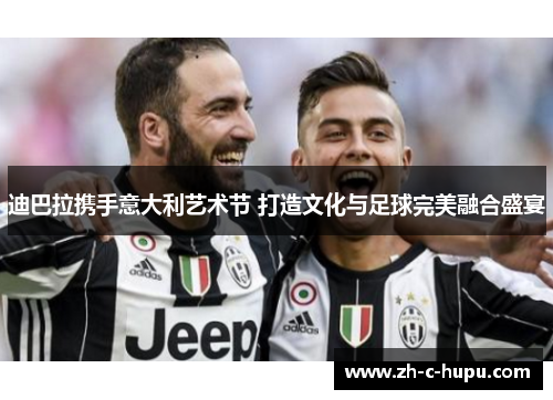 迪巴拉携手意大利艺术节 打造文化与足球完美融合盛宴 迪巴拉携手意大利艺术节 打造文化与足球完美融合盛宴