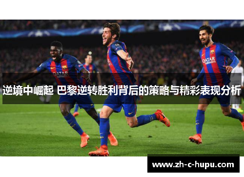 逆境中崛起 巴黎逆转胜利背后的策略与精彩表现分析 逆境中崛起 巴黎逆转胜利背后的策略与精彩表现分析