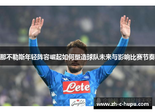 那不勒斯年轻阵容崛起如何塑造球队未来与影响比赛节奏 那不勒斯年轻阵容崛起如何塑造球队未来与影响比赛节奏