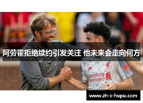 阿劳霍拒绝续约引发关注 他未来会走向何方 阿劳霍拒绝续约引发关注 他未来会走向何方