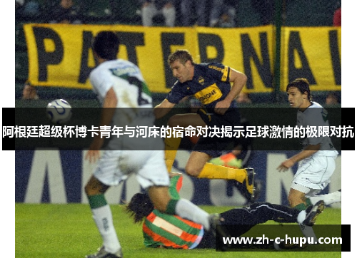 阿根廷超级杯博卡青年与河床的宿命对决揭示足球激情的极限对抗