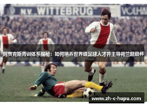 阿贾克斯青训体系揭秘：如何培养世界级足球人才并主导荷兰超级杯