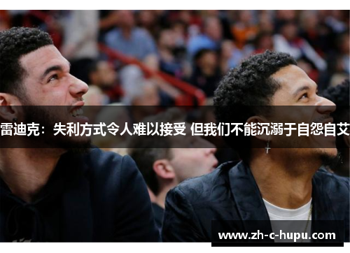 雷迪克：失利方式令人难以接受 但我们不能沉溺于自怨自艾