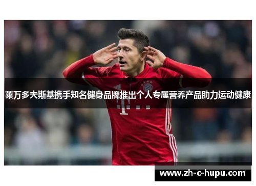 莱万多夫斯基携手知名健身品牌推出个人专属营养产品助力运动健康 莱万多夫斯基携手知名健身品牌推出个人专属营养产品助力运动健康