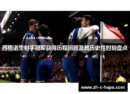 西格诺里射手冠军获得历程回顾及其历史性时刻盘点