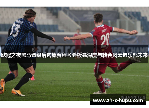 欧冠之夜黑马晋级后密集赛程考验板凳深度与转会风云俱乐部未来 欧冠之夜黑马晋级后密集赛程考验板凳深度与转会风云俱乐部未来