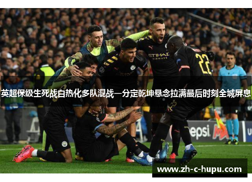 英超保级生死战白热化多队混战一分定乾坤悬念拉满最后时刻全城屏息 英超保级生死战白热化多队混战一分定乾坤悬念拉满最后时刻全城屏息