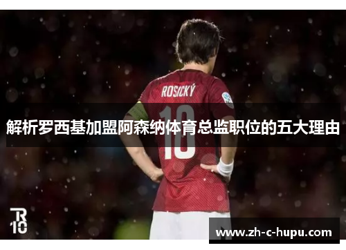 解析罗西基加盟阿森纳体育总监职位的五大理由