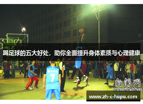 踢足球的五大好处，助你全面提升身体素质与心理健康