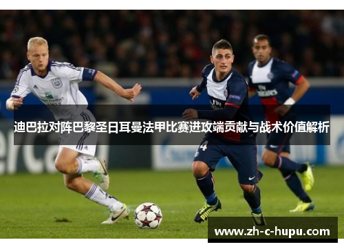 迪巴拉对阵巴黎圣日耳曼法甲比赛进攻端贡献与战术价值解析 迪巴拉对阵巴黎圣日耳曼法甲比赛进攻端贡献与战术价值解析