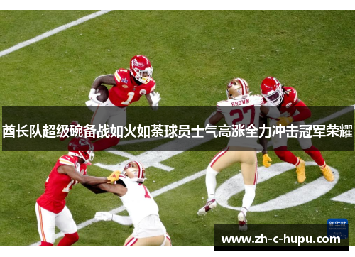 酋长队超级碗备战如火如荼球员士气高涨全力冲击冠军荣耀 酋长队超级碗备战如火如荼球员士气高涨全力冲击冠军荣耀