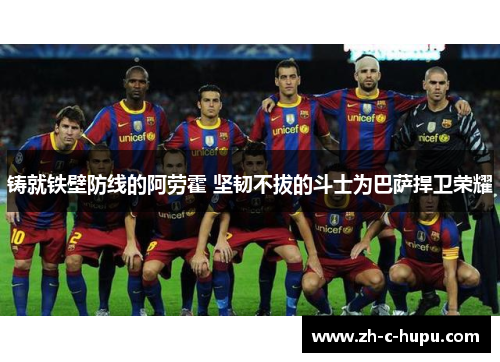 铸就铁壁防线的阿劳霍 坚韧不拔的斗士为巴萨捍卫荣耀 铸就铁壁防线的阿劳霍 坚韧不拔的斗士为巴萨捍卫荣耀