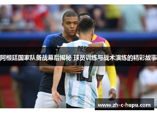 阿根廷国家队备战幕后揭秘 球员训练与战术演练的精彩故事