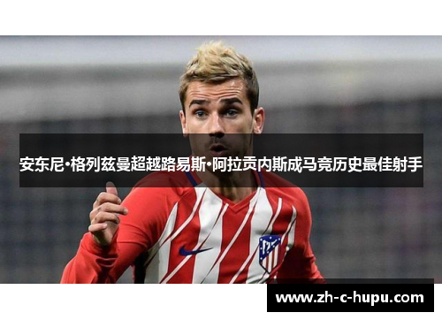 安东尼·格列兹曼超越路易斯·阿拉贡内斯成马竞历史最佳射手