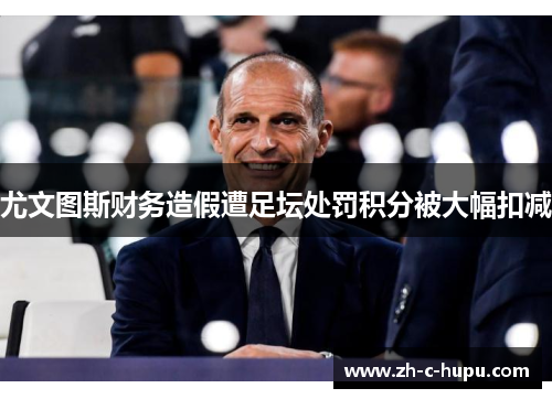 尤文图斯财务造假遭足坛处罚积分被大幅扣减