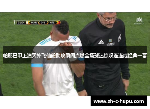 帕耶巴甲上演天外飞仙般助攻瞬间点燃全场球迷惊叹连连成经典一幕
