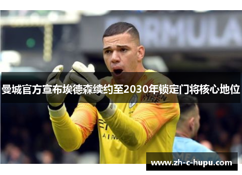 曼城官方宣布埃德森续约至2030年锁定门将核心地位 曼城官方宣布埃德森续约至2030年锁定门将核心地位