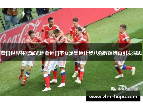 昔日世界杯冠军光环渐远日本女足奥运止步八强辉煌难再引发深思 昔日世界杯冠军光环渐远日本女足奥运止步八强辉煌难再引发深思
