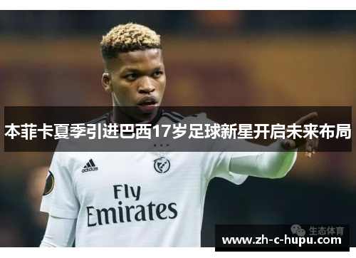本菲卡夏季引进巴西17岁足球新星开启未来布局 本菲卡夏季引进巴西17岁足球新星开启未来布局