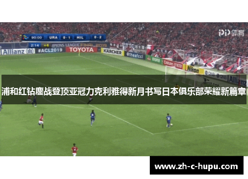浦和红钻鏖战登顶亚冠力克利雅得新月书写日本俱乐部荣耀新篇章
