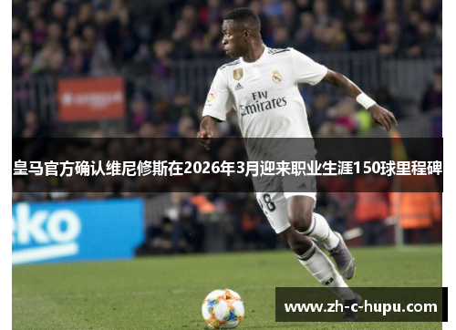 皇马官方确认维尼修斯在2026年3月迎来职业生涯150球里程碑