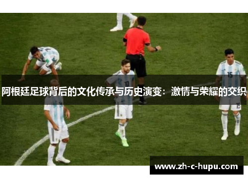 阿根廷足球背后的文化传承与历史演变：激情与荣耀的交织