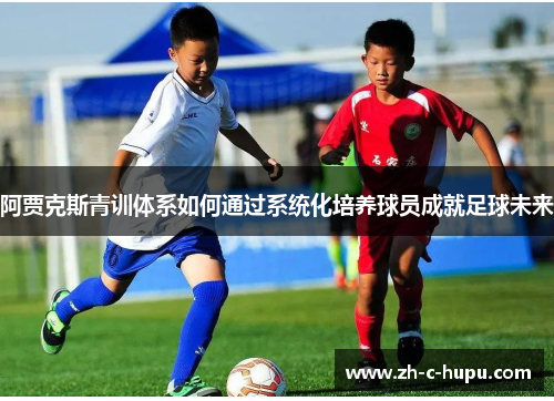 阿贾克斯青训体系如何通过系统化培养球员成就足球未来
