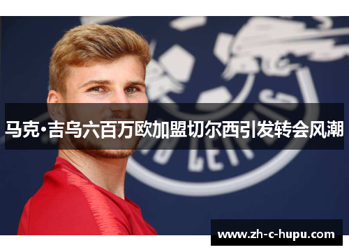 马克·吉乌六百万欧加盟切尔西引发转会风潮