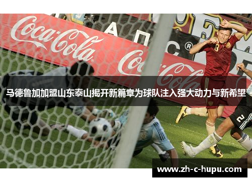 马德鲁加加盟山东泰山揭开新篇章为球队注入强大动力与新希望