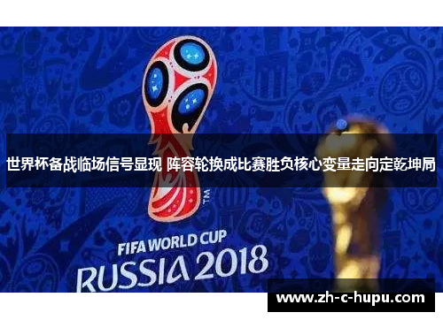 世界杯备战临场信号显现 阵容轮换成比赛胜负核心变量走向定乾坤局 世界杯备战临场信号显现 阵容轮换成比赛胜负核心变量走向定乾坤局
