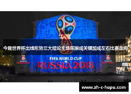 今晚世界杯出线形势三大结论主场氛围成关键加成左右比赛走向 今晚世界杯出线形势三大结论主场氛围成关键加成左右比赛走向