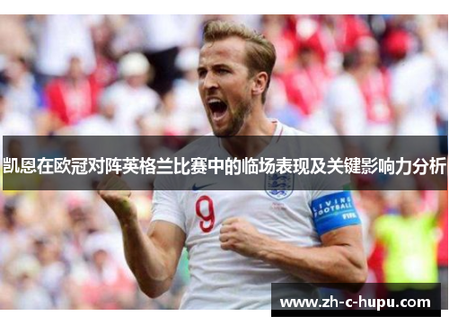 凯恩在欧冠对阵英格兰比赛中的临场表现及关键影响力分析