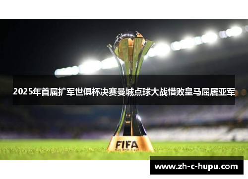 2025年首届扩军世俱杯决赛曼城点球大战惜败皇马屈居亚军