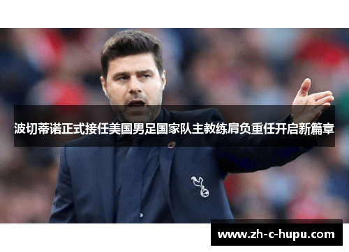 波切蒂诺正式接任美国男足国家队主教练肩负重任开启新篇章 波切蒂诺正式接任美国男足国家队主教练肩负重任开启新篇章