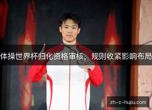 体操世界杯归化资格审核,规则收紧影响布局 体操世界杯归化资格审核,规则收紧影响布局