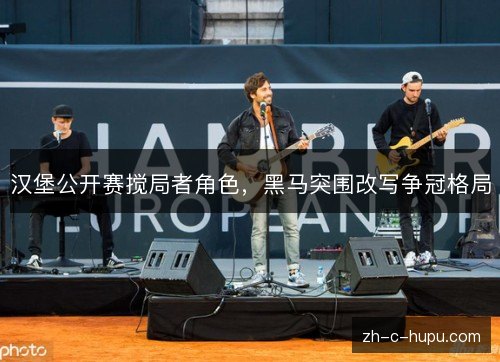汉堡公开赛搅局者角色,黑马突围改写争冠格局 汉堡公开赛搅局者角色,黑马突围改写争冠格局