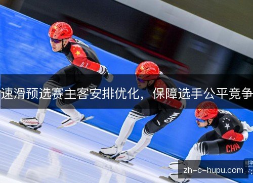 速滑预选赛主客安排优化，保障选手公平竞争